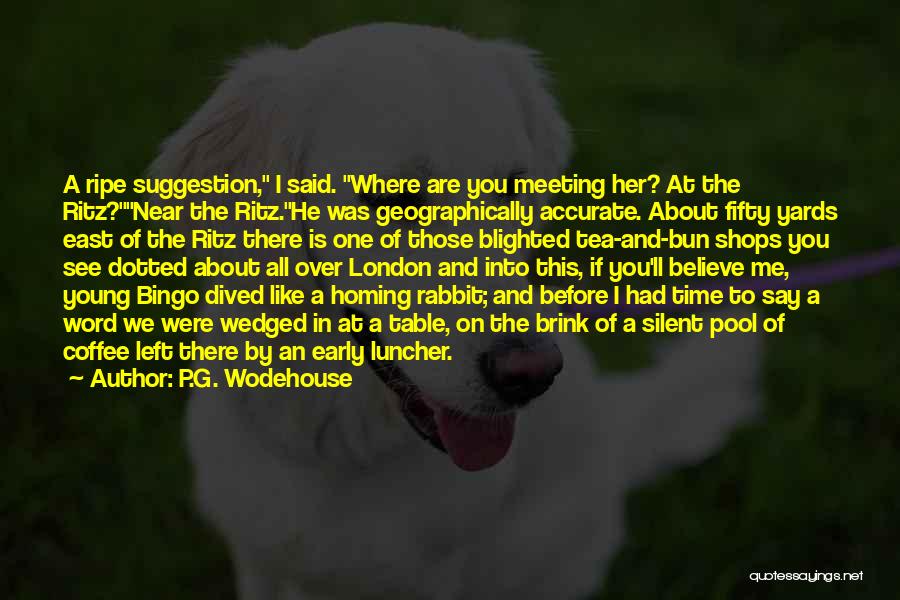 P.G. Wodehouse Quotes: A Ripe Suggestion, I Said. Where Are You Meeting Her? At The Ritz?near The Ritz.he Was Geographically Accurate. About Fifty