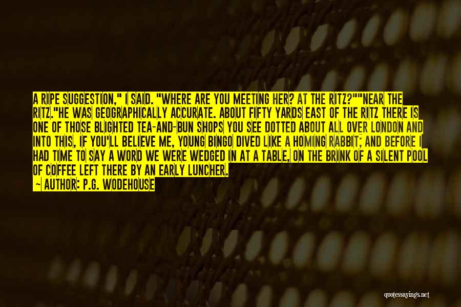 P.G. Wodehouse Quotes: A Ripe Suggestion, I Said. Where Are You Meeting Her? At The Ritz?near The Ritz.he Was Geographically Accurate. About Fifty