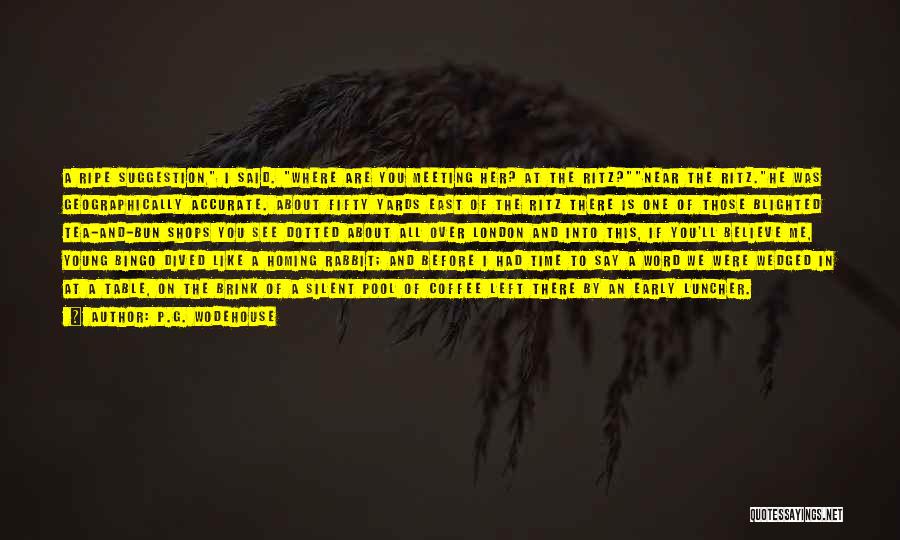 P.G. Wodehouse Quotes: A Ripe Suggestion, I Said. Where Are You Meeting Her? At The Ritz?near The Ritz.he Was Geographically Accurate. About Fifty
