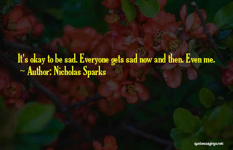 Nicholas Sparks Quotes: It's Okay To Be Sad. Everyone Gets Sad Now And Then. Even Me.