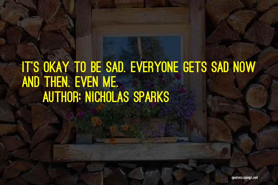Nicholas Sparks Quotes: It's Okay To Be Sad. Everyone Gets Sad Now And Then. Even Me.