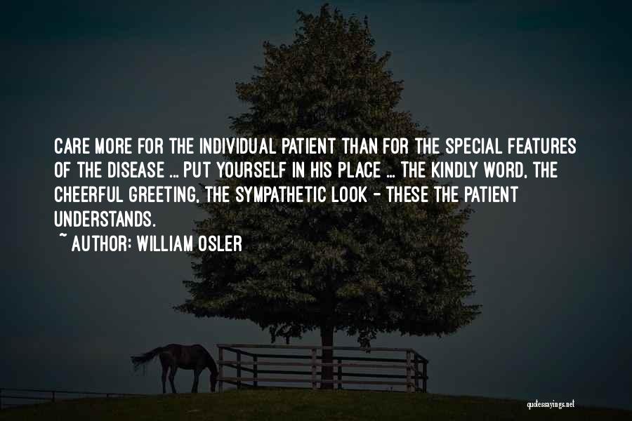 William Osler Quotes: Care More For The Individual Patient Than For The Special Features Of The Disease ... Put Yourself In His Place
