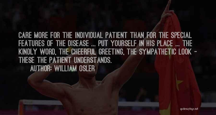 William Osler Quotes: Care More For The Individual Patient Than For The Special Features Of The Disease ... Put Yourself In His Place
