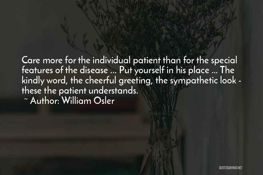 William Osler Quotes: Care More For The Individual Patient Than For The Special Features Of The Disease ... Put Yourself In His Place