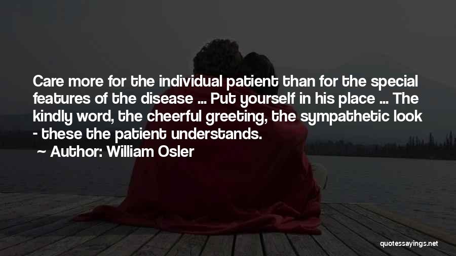 William Osler Quotes: Care More For The Individual Patient Than For The Special Features Of The Disease ... Put Yourself In His Place