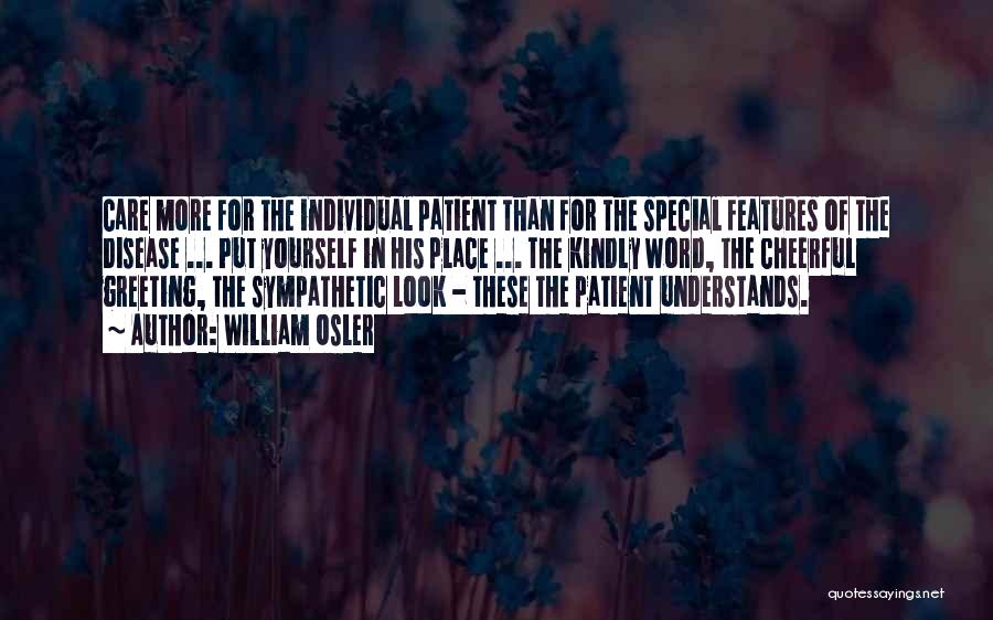 William Osler Quotes: Care More For The Individual Patient Than For The Special Features Of The Disease ... Put Yourself In His Place