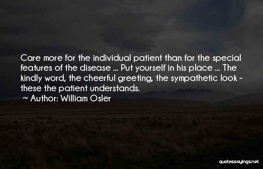 William Osler Quotes: Care More For The Individual Patient Than For The Special Features Of The Disease ... Put Yourself In His Place