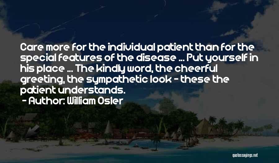 William Osler Quotes: Care More For The Individual Patient Than For The Special Features Of The Disease ... Put Yourself In His Place