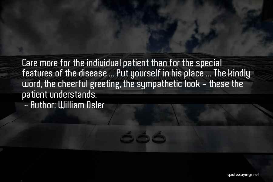William Osler Quotes: Care More For The Individual Patient Than For The Special Features Of The Disease ... Put Yourself In His Place