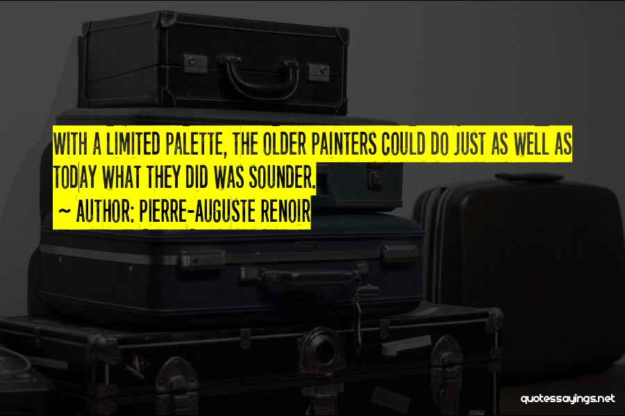 Pierre-Auguste Renoir Quotes: With A Limited Palette, The Older Painters Could Do Just As Well As Today What They Did Was Sounder.