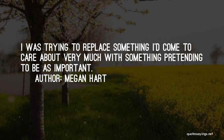 Megan Hart Quotes: I Was Trying To Replace Something I'd Come To Care About Very Much With Something Pretending To Be As Important.