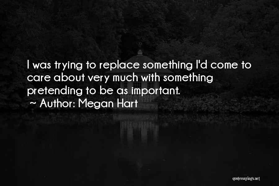 Megan Hart Quotes: I Was Trying To Replace Something I'd Come To Care About Very Much With Something Pretending To Be As Important.