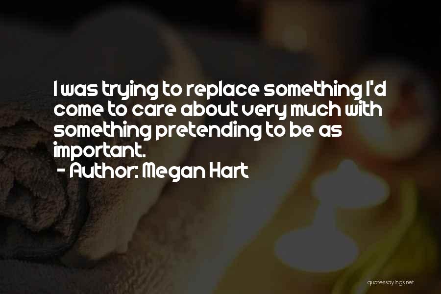 Megan Hart Quotes: I Was Trying To Replace Something I'd Come To Care About Very Much With Something Pretending To Be As Important.