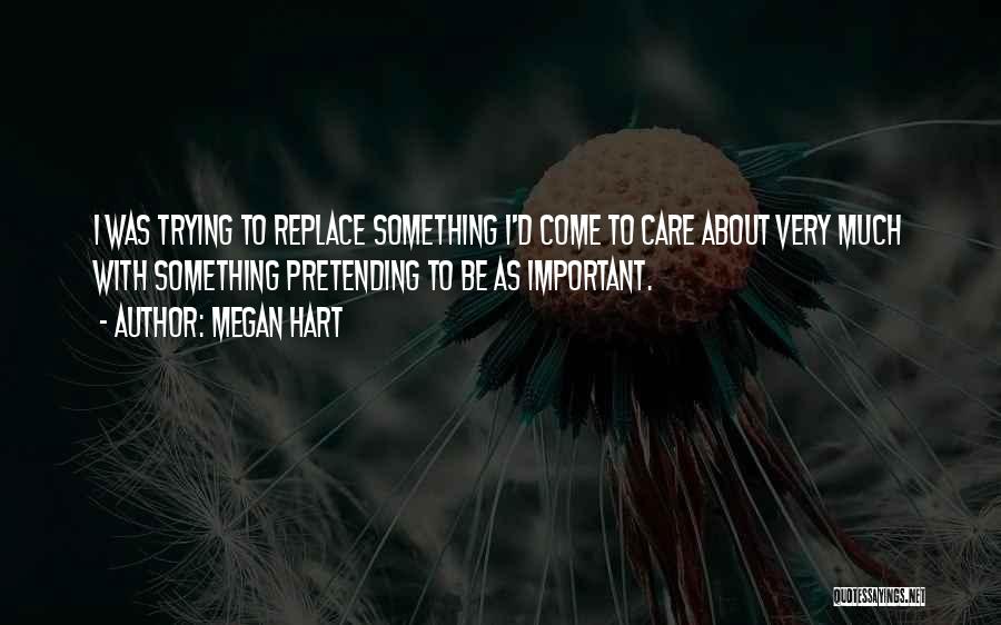 Megan Hart Quotes: I Was Trying To Replace Something I'd Come To Care About Very Much With Something Pretending To Be As Important.