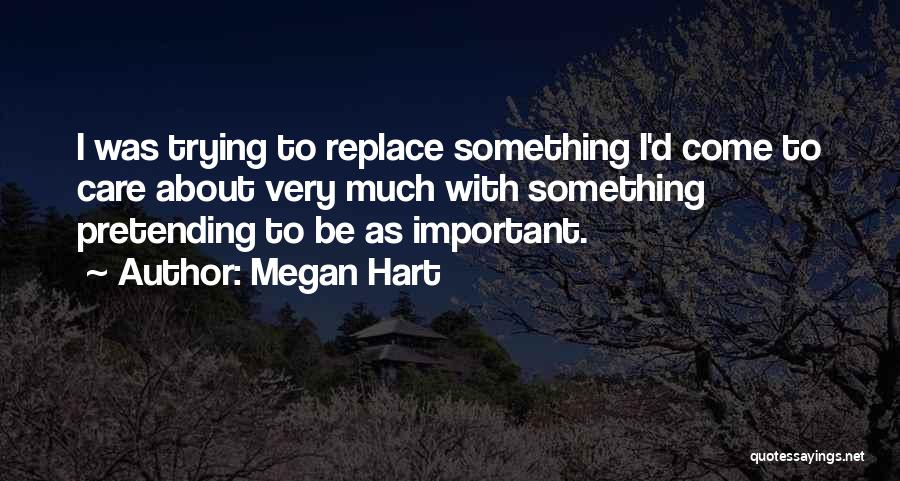 Megan Hart Quotes: I Was Trying To Replace Something I'd Come To Care About Very Much With Something Pretending To Be As Important.