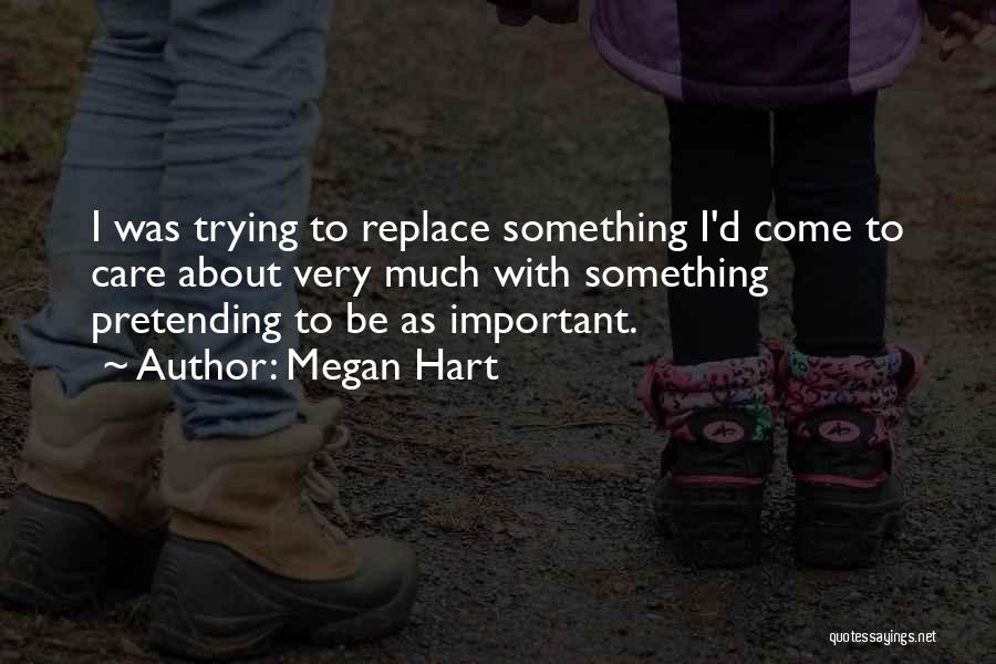 Megan Hart Quotes: I Was Trying To Replace Something I'd Come To Care About Very Much With Something Pretending To Be As Important.