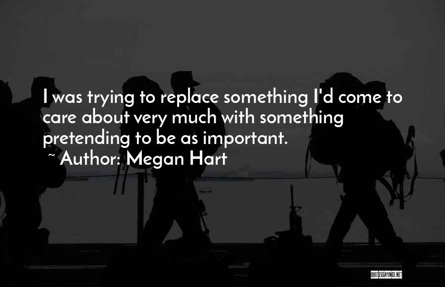 Megan Hart Quotes: I Was Trying To Replace Something I'd Come To Care About Very Much With Something Pretending To Be As Important.