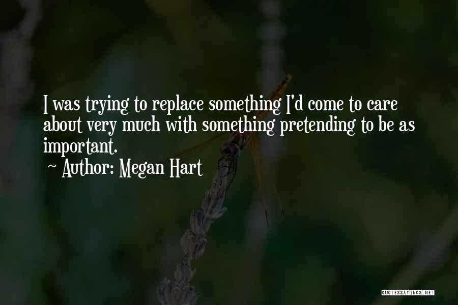 Megan Hart Quotes: I Was Trying To Replace Something I'd Come To Care About Very Much With Something Pretending To Be As Important.