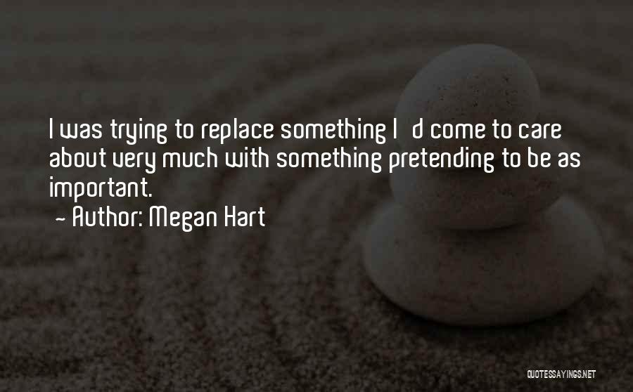 Megan Hart Quotes: I Was Trying To Replace Something I'd Come To Care About Very Much With Something Pretending To Be As Important.