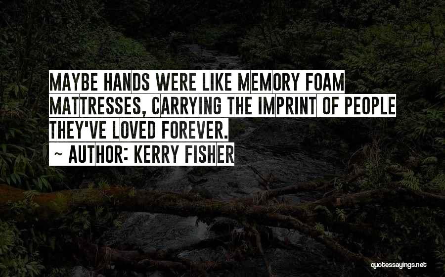 Kerry Fisher Quotes: Maybe Hands Were Like Memory Foam Mattresses, Carrying The Imprint Of People They've Loved Forever.