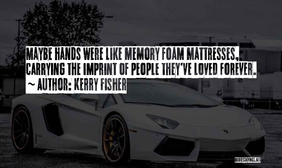 Kerry Fisher Quotes: Maybe Hands Were Like Memory Foam Mattresses, Carrying The Imprint Of People They've Loved Forever.