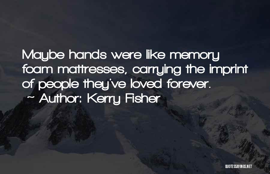 Kerry Fisher Quotes: Maybe Hands Were Like Memory Foam Mattresses, Carrying The Imprint Of People They've Loved Forever.