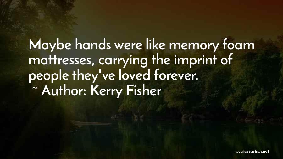 Kerry Fisher Quotes: Maybe Hands Were Like Memory Foam Mattresses, Carrying The Imprint Of People They've Loved Forever.