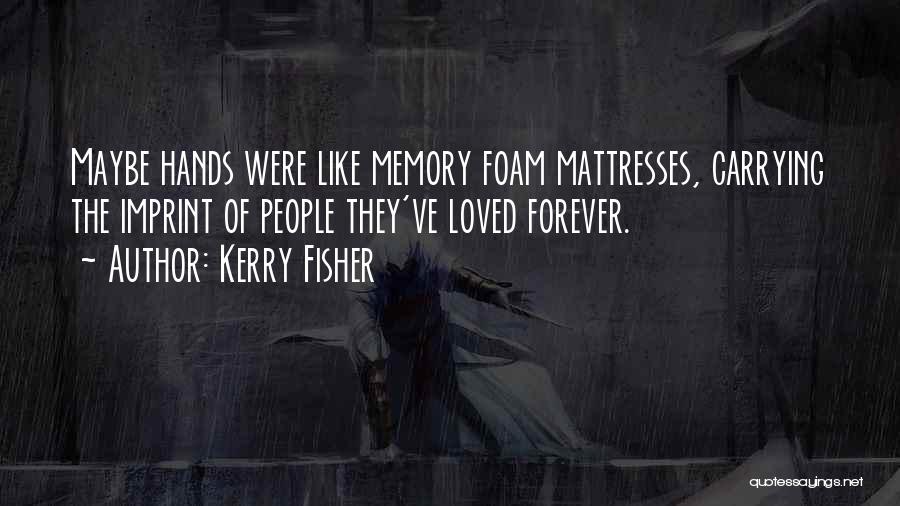 Kerry Fisher Quotes: Maybe Hands Were Like Memory Foam Mattresses, Carrying The Imprint Of People They've Loved Forever.