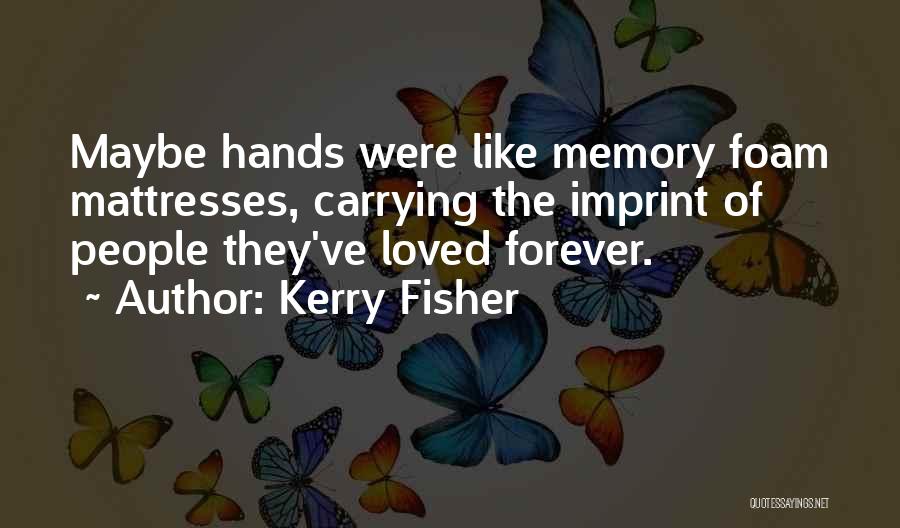 Kerry Fisher Quotes: Maybe Hands Were Like Memory Foam Mattresses, Carrying The Imprint Of People They've Loved Forever.