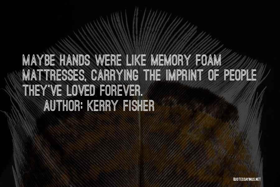 Kerry Fisher Quotes: Maybe Hands Were Like Memory Foam Mattresses, Carrying The Imprint Of People They've Loved Forever.