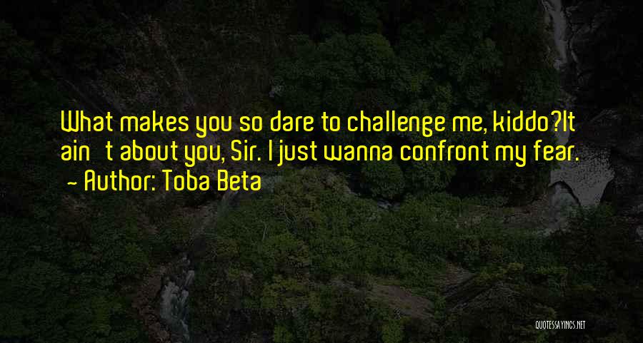 Toba Beta Quotes: What Makes You So Dare To Challenge Me, Kiddo?it Ain't About You, Sir. I Just Wanna Confront My Fear.