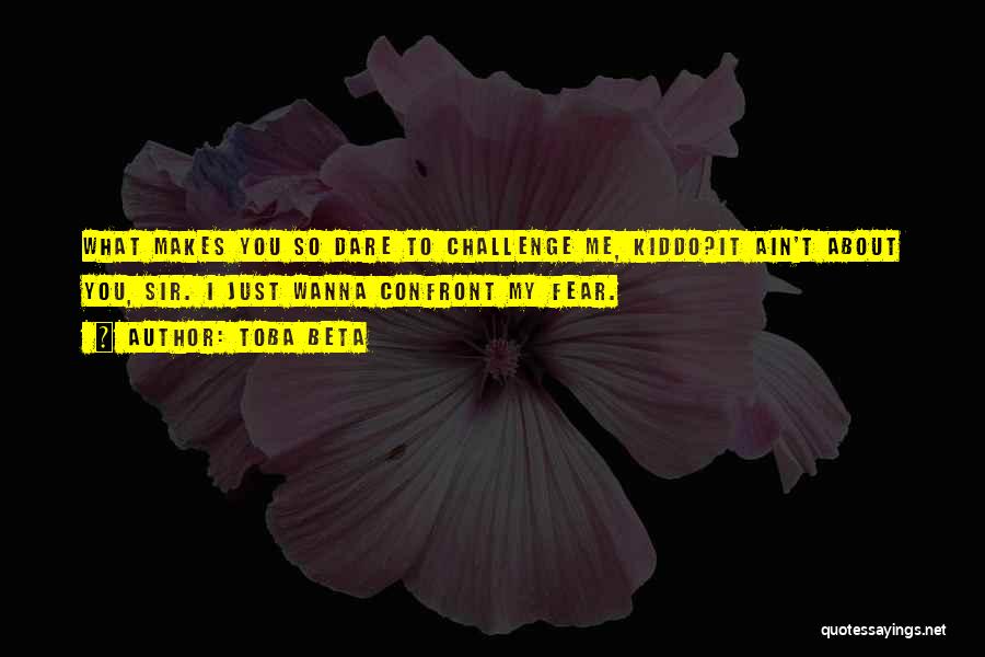 Toba Beta Quotes: What Makes You So Dare To Challenge Me, Kiddo?it Ain't About You, Sir. I Just Wanna Confront My Fear.