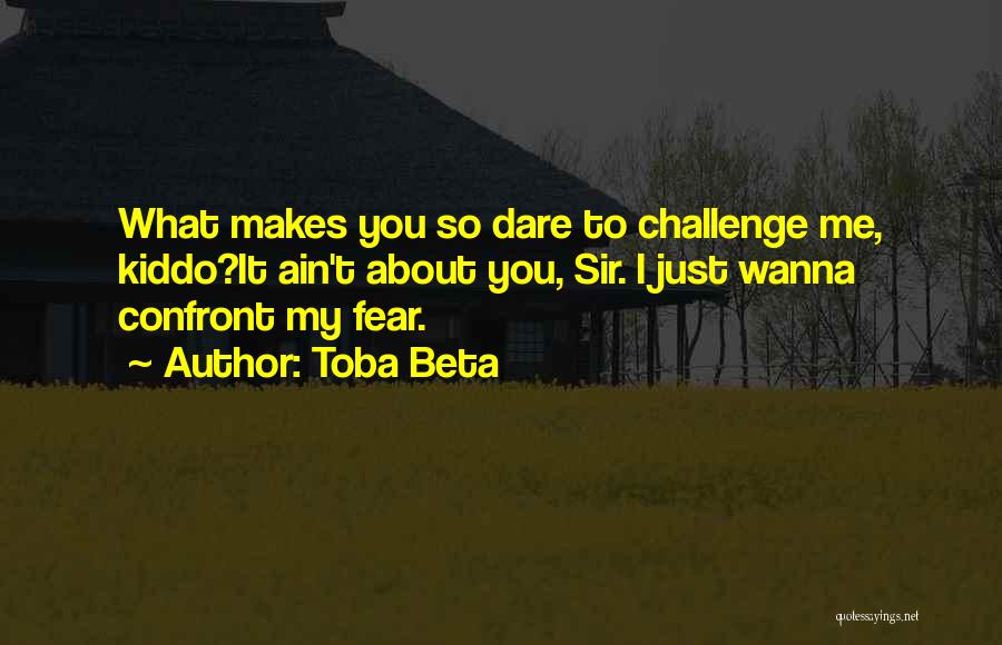 Toba Beta Quotes: What Makes You So Dare To Challenge Me, Kiddo?it Ain't About You, Sir. I Just Wanna Confront My Fear.