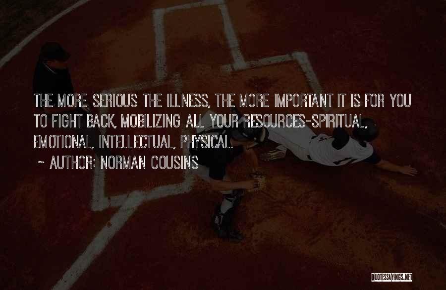 Norman Cousins Quotes: The More Serious The Illness, The More Important It Is For You To Fight Back, Mobilizing All Your Resources-spiritual, Emotional,