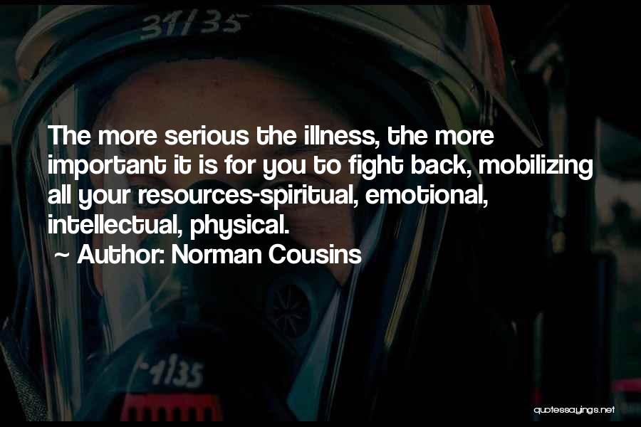 Norman Cousins Quotes: The More Serious The Illness, The More Important It Is For You To Fight Back, Mobilizing All Your Resources-spiritual, Emotional,