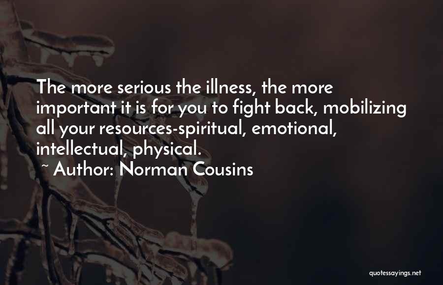 Norman Cousins Quotes: The More Serious The Illness, The More Important It Is For You To Fight Back, Mobilizing All Your Resources-spiritual, Emotional,