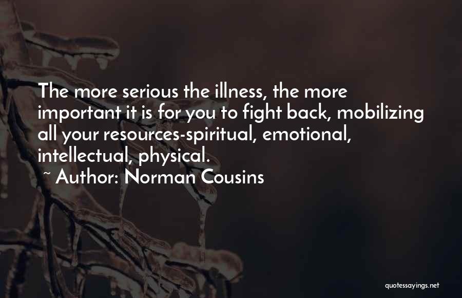 Norman Cousins Quotes: The More Serious The Illness, The More Important It Is For You To Fight Back, Mobilizing All Your Resources-spiritual, Emotional,