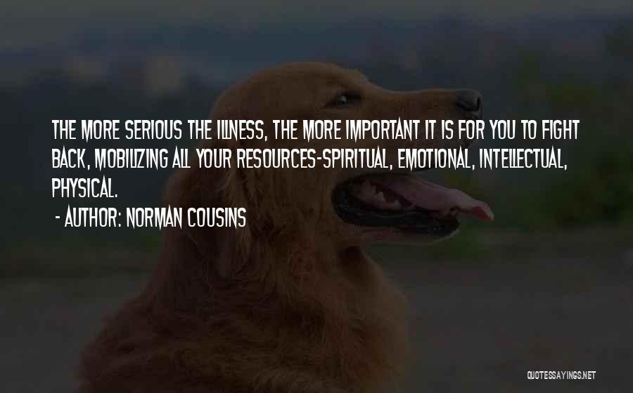 Norman Cousins Quotes: The More Serious The Illness, The More Important It Is For You To Fight Back, Mobilizing All Your Resources-spiritual, Emotional,