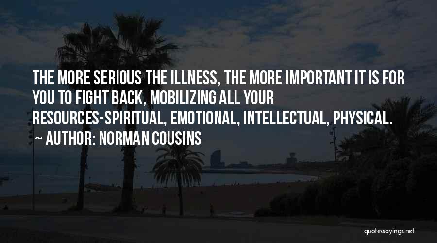 Norman Cousins Quotes: The More Serious The Illness, The More Important It Is For You To Fight Back, Mobilizing All Your Resources-spiritual, Emotional,