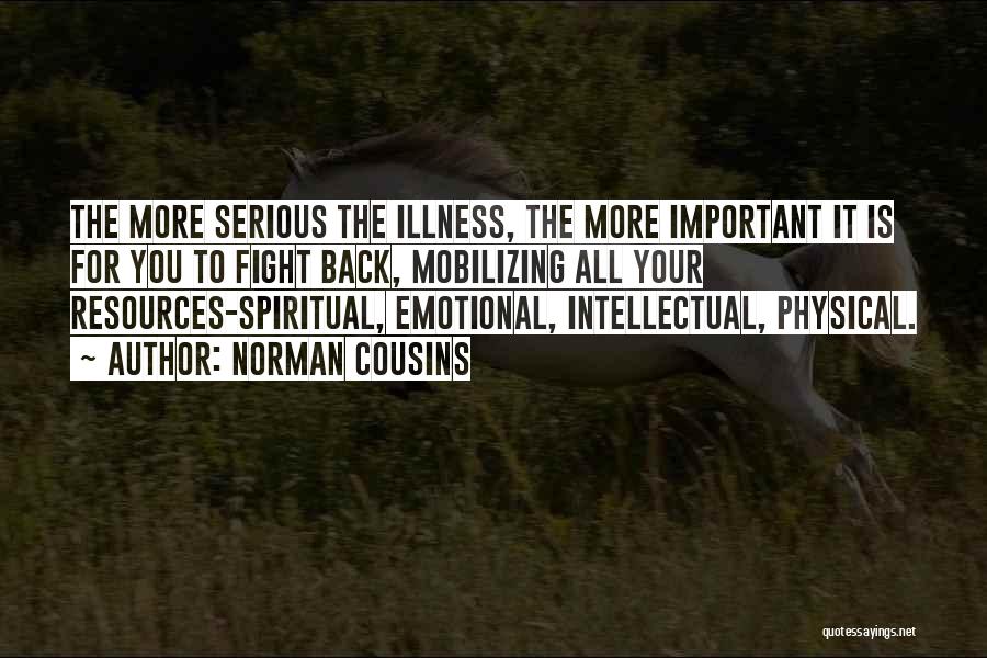 Norman Cousins Quotes: The More Serious The Illness, The More Important It Is For You To Fight Back, Mobilizing All Your Resources-spiritual, Emotional,