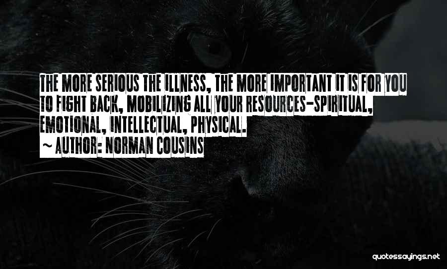 Norman Cousins Quotes: The More Serious The Illness, The More Important It Is For You To Fight Back, Mobilizing All Your Resources-spiritual, Emotional,