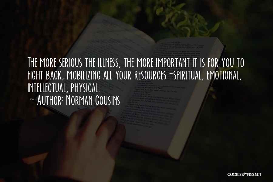 Norman Cousins Quotes: The More Serious The Illness, The More Important It Is For You To Fight Back, Mobilizing All Your Resources-spiritual, Emotional,