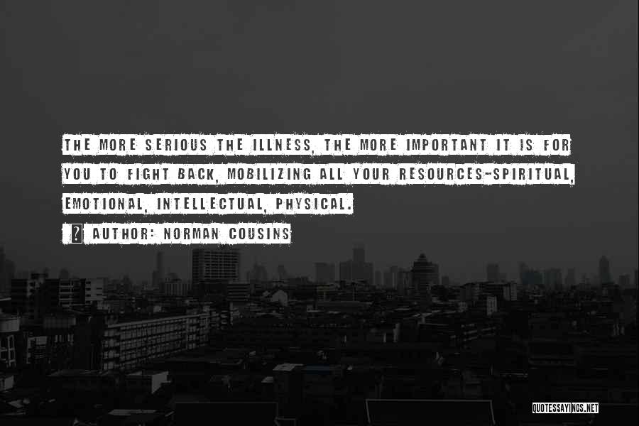 Norman Cousins Quotes: The More Serious The Illness, The More Important It Is For You To Fight Back, Mobilizing All Your Resources-spiritual, Emotional,