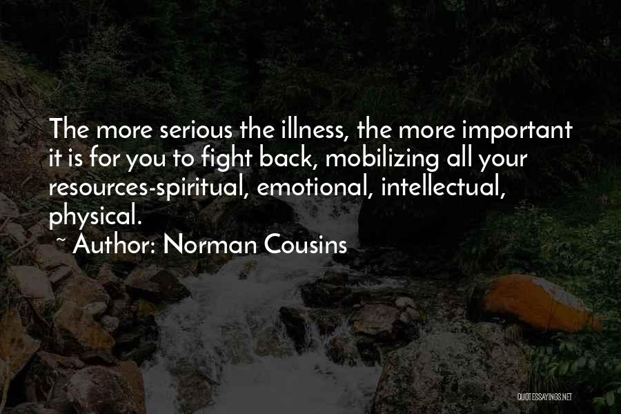 Norman Cousins Quotes: The More Serious The Illness, The More Important It Is For You To Fight Back, Mobilizing All Your Resources-spiritual, Emotional,