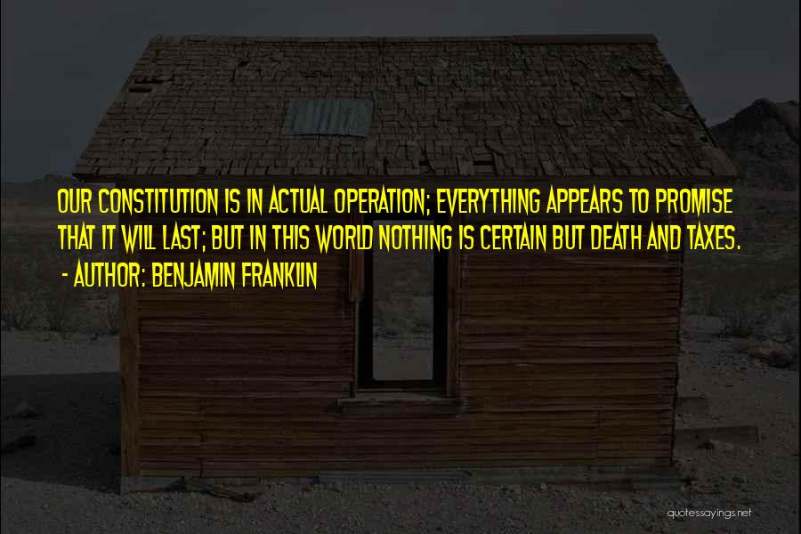 Benjamin Franklin Quotes: Our Constitution Is In Actual Operation; Everything Appears To Promise That It Will Last; But In This World Nothing Is