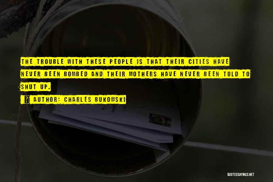 Charles Bukowski Quotes: The Trouble With These People Is That Their Cities Have Never Been Bombed And Their Mothers Have Never Been Told