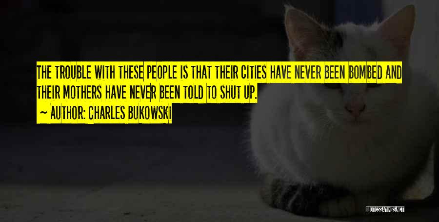 Charles Bukowski Quotes: The Trouble With These People Is That Their Cities Have Never Been Bombed And Their Mothers Have Never Been Told