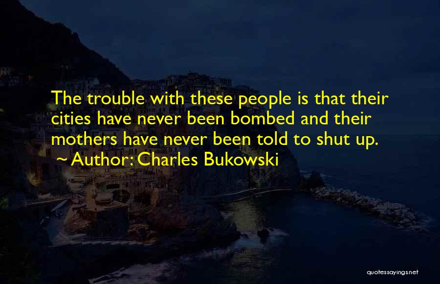 Charles Bukowski Quotes: The Trouble With These People Is That Their Cities Have Never Been Bombed And Their Mothers Have Never Been Told
