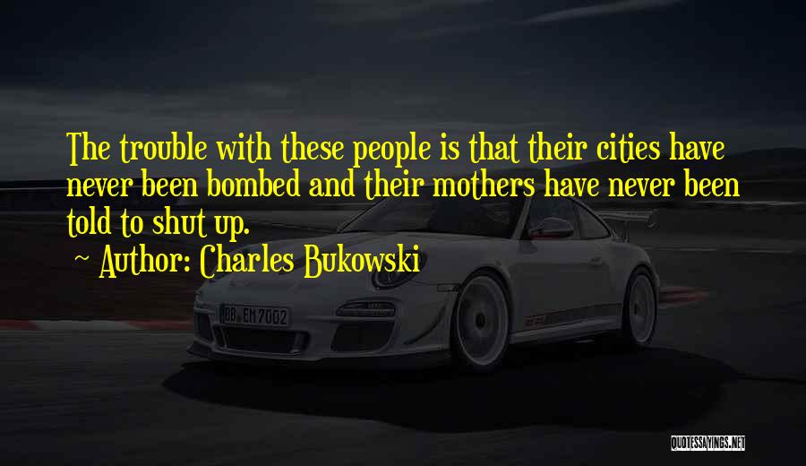 Charles Bukowski Quotes: The Trouble With These People Is That Their Cities Have Never Been Bombed And Their Mothers Have Never Been Told