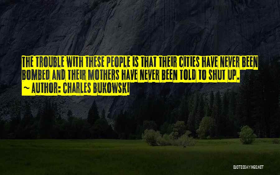 Charles Bukowski Quotes: The Trouble With These People Is That Their Cities Have Never Been Bombed And Their Mothers Have Never Been Told